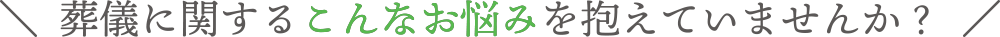 葬儀に関するこんなお悩みを抱えていませんか？