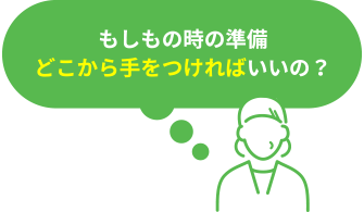 もしもの時の準備、どこから手をつければいいの？